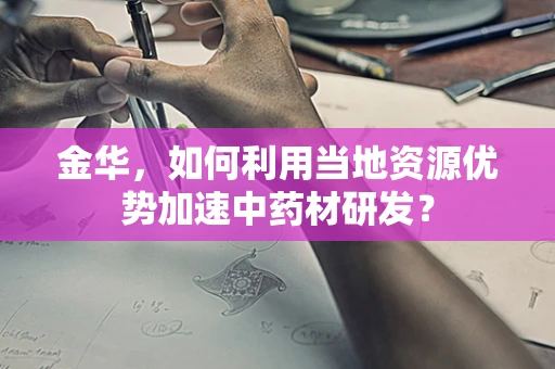 金华，如何利用当地资源优势加速中药材研发？