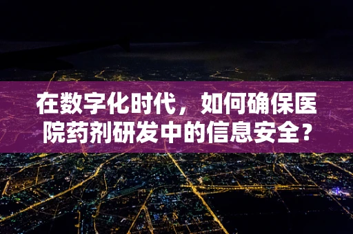 在数字化时代，如何确保医院药剂研发中的信息安全？