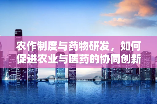农作制度与药物研发，如何促进农业与医药的协同创新？