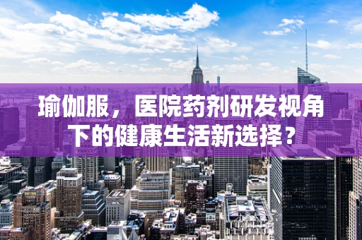 瑜伽服，医院药剂研发视角下的健康生活新选择？