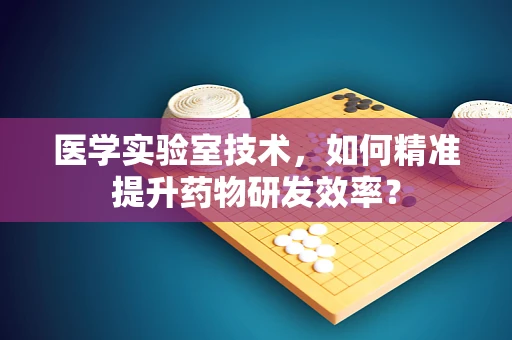 医学实验室技术，如何精准提升药物研发效率？