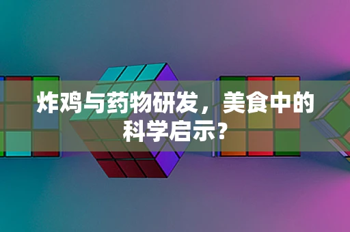 炸鸡与药物研发，美食中的科学启示？