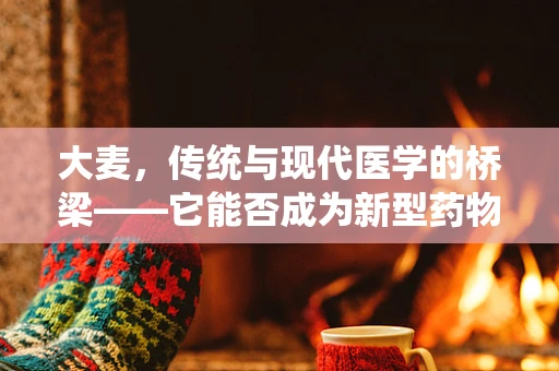 大麦，传统与现代医学的桥梁——它能否成为新型药物研发的金钥匙？