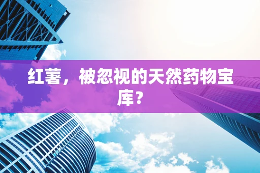 红薯，被忽视的天然药物宝库？