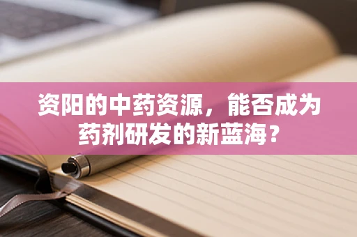 资阳的中药资源，能否成为药剂研发的新蓝海？