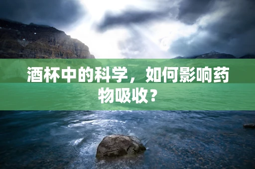 酒杯中的科学，如何影响药物吸收？