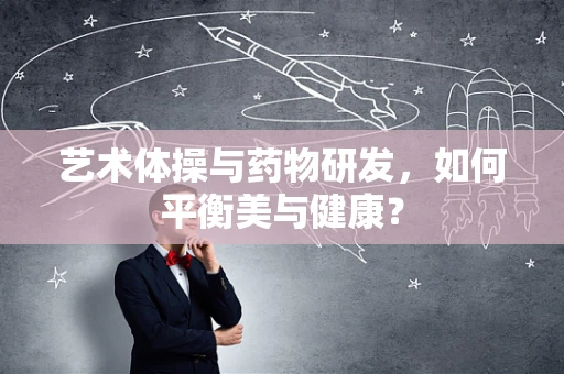 艺术体操与药物研发，如何平衡美与健康？