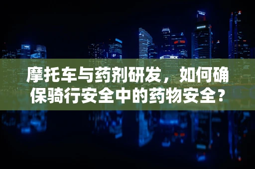 摩托车与药剂研发，如何确保骑行安全中的药物安全？