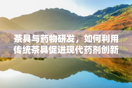 茶具与药物研发，如何利用传统茶具促进现代药剂创新？