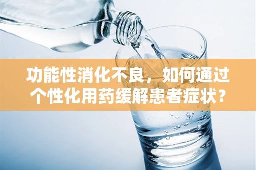 功能性消化不良，如何通过个性化用药缓解患者症状？