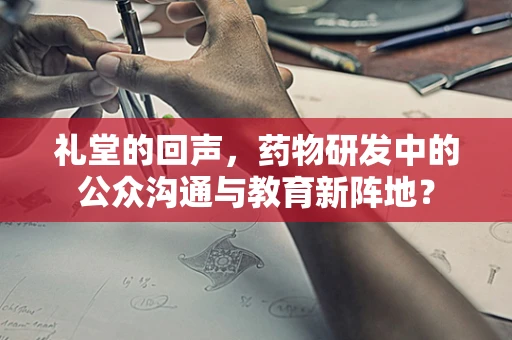 礼堂的回声，药物研发中的公众沟通与教育新阵地？