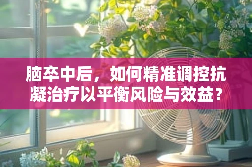 脑卒中后，如何精准调控抗凝治疗以平衡风险与效益？