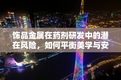 饰品金属在药剂研发中的潜在风险，如何平衡美学与安全？