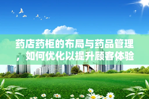 药店药柜的布局与药品管理，如何优化以提升顾客体验？