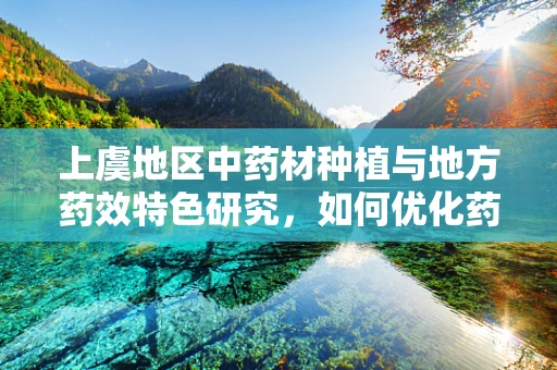 上虞地区中药材种植与地方药效特色研究，如何优化药材品质？