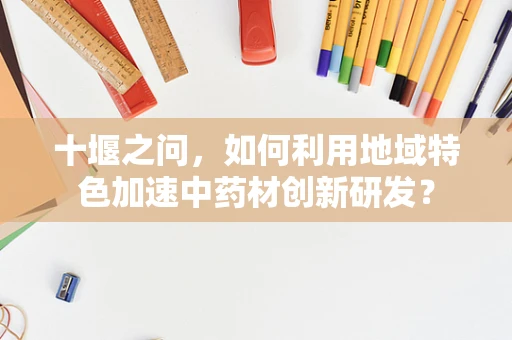 十堰之问，如何利用地域特色加速中药材创新研发？