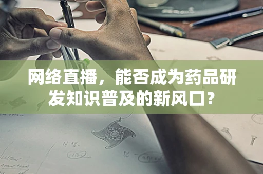 网络直播，能否成为药品研发知识普及的新风口？