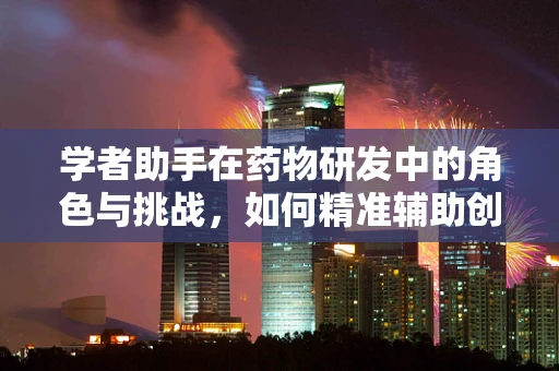 学者助手在药物研发中的角色与挑战，如何精准辅助创新？
