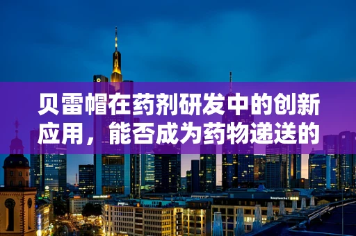 贝雷帽在药剂研发中的创新应用，能否成为药物递送的新帽子？