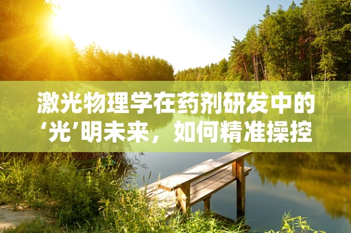 激光物理学在药剂研发中的‘光’明未来，如何精准操控药物传递？