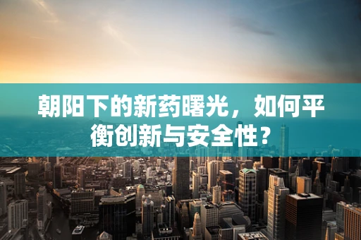 朝阳下的新药曙光，如何平衡创新与安全性？