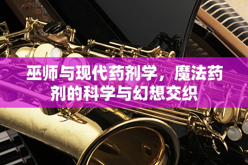 巫师与现代药剂学，魔法药剂的科学与幻想交织