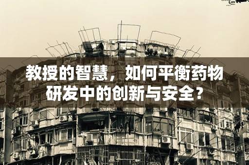 教授的智慧，如何平衡药物研发中的创新与安全？
