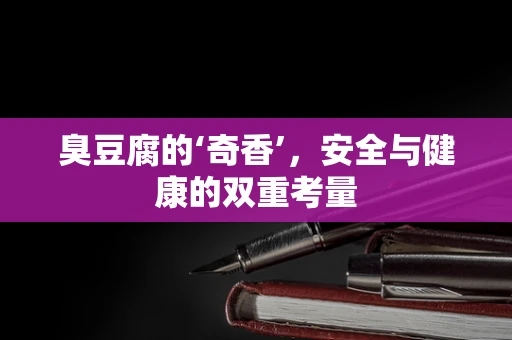 臭豆腐的‘奇香’，安全与健康的双重考量