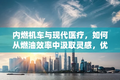 内燃机车与现代医疗，如何从燃油效率中汲取灵感，优化药物递送系统？