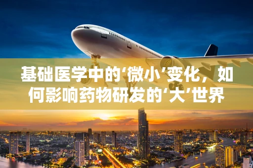 基础医学中的‘微小’变化，如何影响药物研发的‘大’世界？