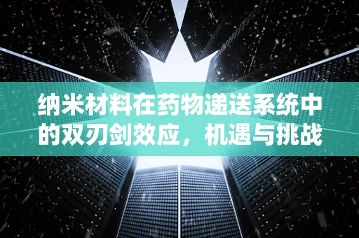 纳米材料在药物递送系统中的双刃剑效应，机遇与挑战并存？