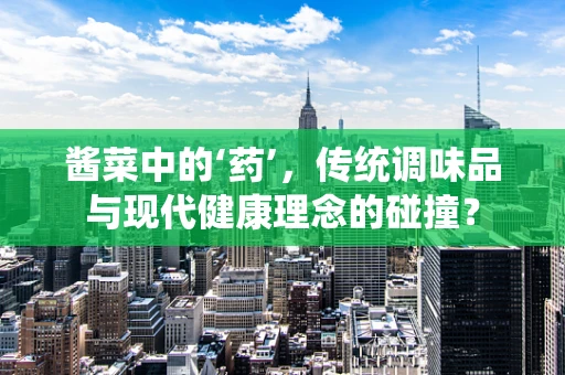酱菜中的‘药’，传统调味品与现代健康理念的碰撞？