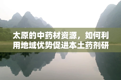 太原的中药材资源，如何利用地域优势促进本土药剂研发？