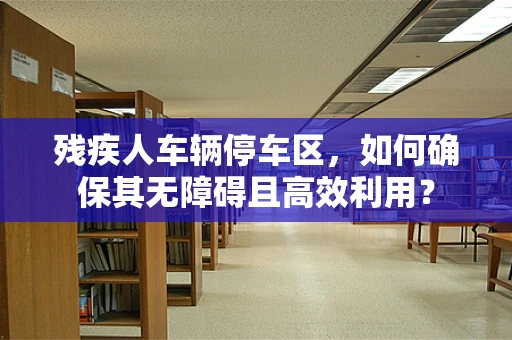 残疾人车辆停车区，如何确保其无障碍且高效利用？