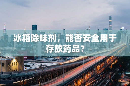 冰箱除味剂，能否安全用于存放药品？