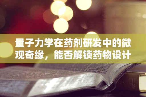 量子力学在药剂研发中的微观奇缘，能否解锁药物设计的新维度？