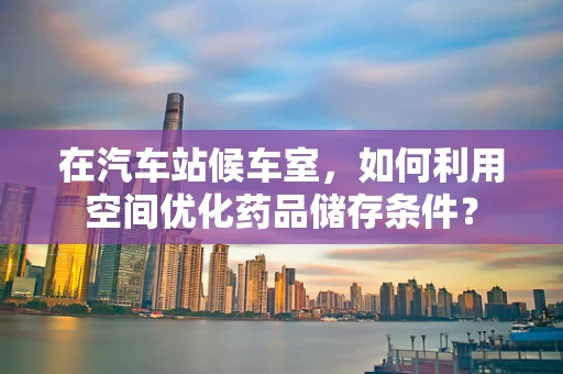 在汽车站候车室，如何利用空间优化药品储存条件？