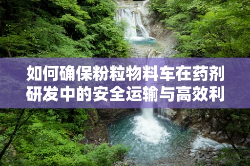 如何确保粉粒物料车在药剂研发中的安全运输与高效利用？