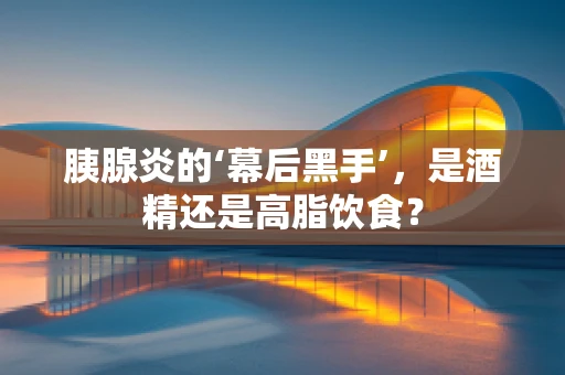 胰腺炎的‘幕后黑手’，是酒精还是高脂饮食？