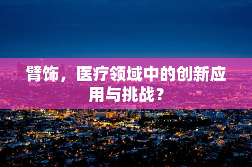 臂饰，医疗领域中的创新应用与挑战？