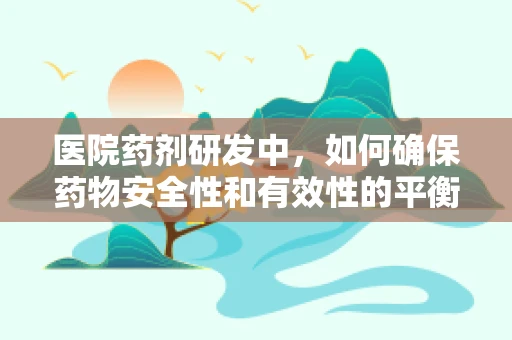 医院药剂研发中，如何确保药物安全性和有效性的平衡？