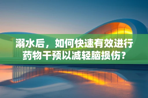 溺水后，如何快速有效进行药物干预以减轻脑损伤？