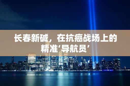 长春新碱，在抗癌战场上的精准‘导航员’