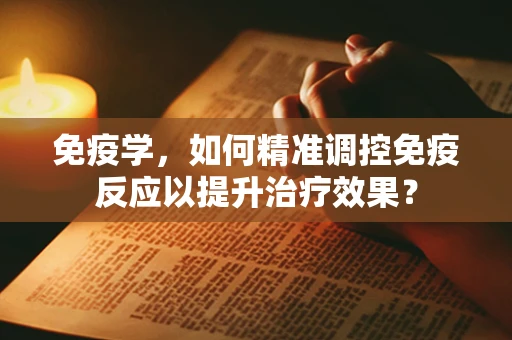 免疫学，如何精准调控免疫反应以提升治疗效果？