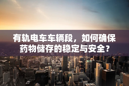 有轨电车车辆段，如何确保药物储存的稳定与安全？