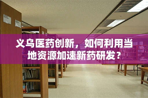 义乌医药创新，如何利用当地资源加速新药研发？