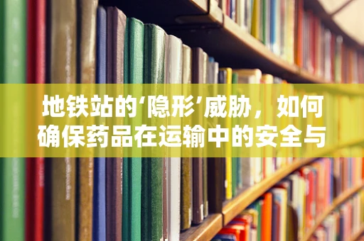 地铁站的‘隐形’威胁，如何确保药品在运输中的安全与质量？