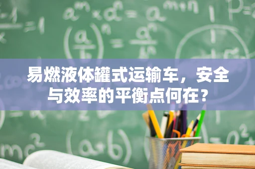 易燃液体罐式运输车，安全与效率的平衡点何在？