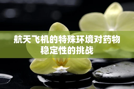 航天飞机的特殊环境对药物稳定性的挑战
