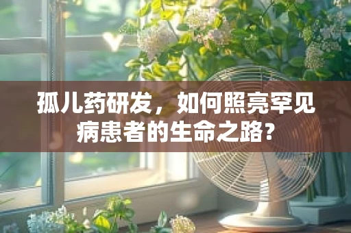 孤儿药研发，如何照亮罕见病患者的生命之路？